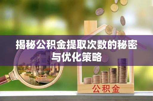 新营揭秘公积金提取次数的秘密与优化策略