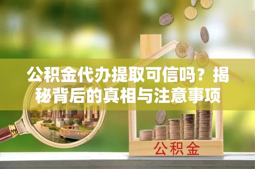 新营公积金代办提取可信吗？揭秘背后的真相与注意事项