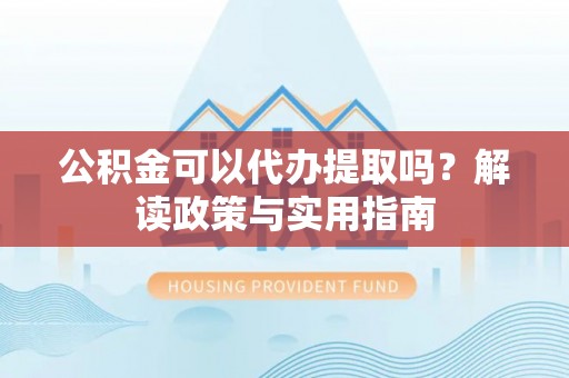 新营公积金可以代办提取吗？解读政策与实用指南