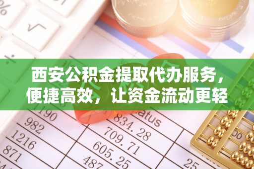 新营西安公积金提取代办服务，便捷高效，让资金流动更轻松