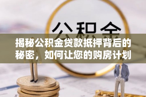 新营揭秘公积金贷款抵押背后的秘密，如何让您的购房计划更轻松？