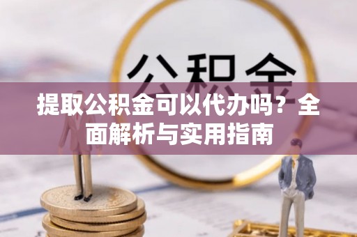 新营提取公积金可以代办吗？全面解析与实用指南