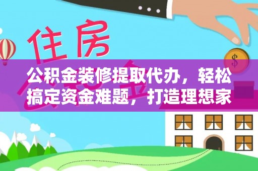 新营公积金装修提取代办，轻松搞定资金难题，打造理想家居