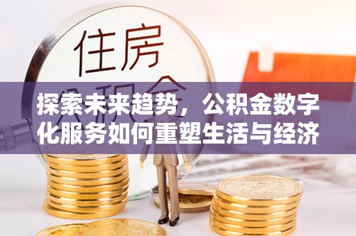 新营探索未来趋势，公积金数字化服务如何重塑生活与经济
