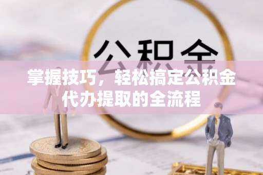 新营掌握技巧，轻松搞定公积金代办提取的全流程