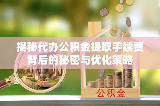 新营揭秘代办公积金提取手续费背后的秘密与优化策略