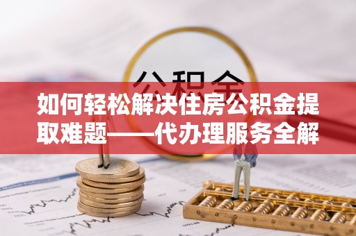 新营如何轻松解决住房公积金提取难题——代办理服务全解析