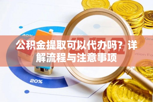 新营公积金提取可以代办吗？详解流程与注意事项