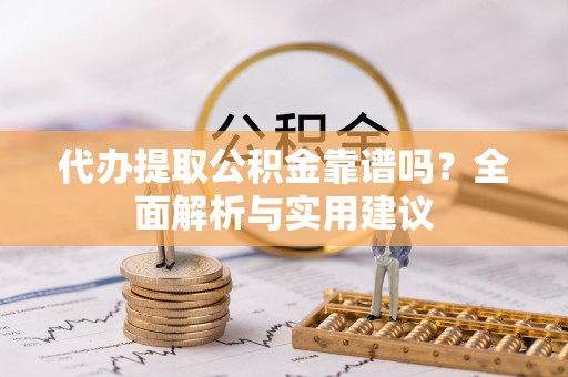 新营代办提取公积金靠谱吗？全面解析与实用建议