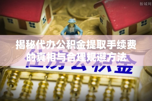 新营揭秘代办公积金提取手续费的真相与合理规避方法
