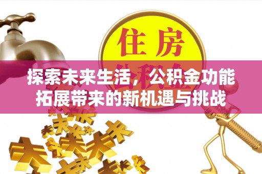 新营探索未来生活，公积金功能拓展带来的新机遇与挑战