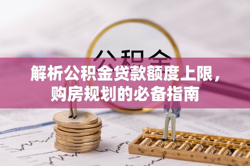 新营解析公积金贷款额度上限，购房规划的必备指南