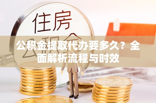 新营公积金提取代办要多久？全面解析流程与时效