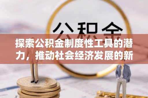 新营探索公积金制度性工具的潜力，推动社会经济发展的新引擎