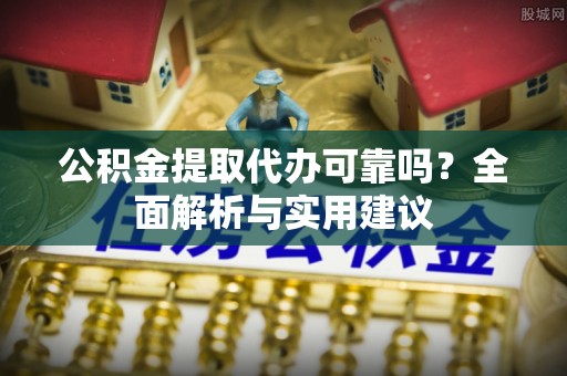 新营公积金提取代办可靠吗？全面解析与实用建议