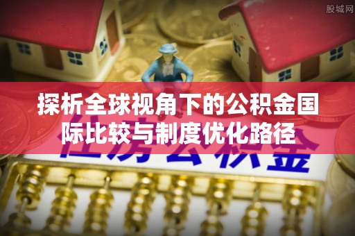 新营探析全球视角下的公积金国际比较与制度优化路径