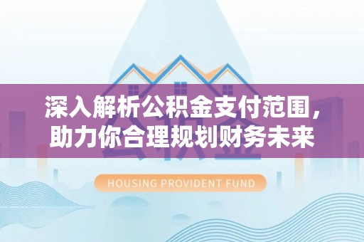 新营深入解析公积金支付范围，助力你合理规划财务未来