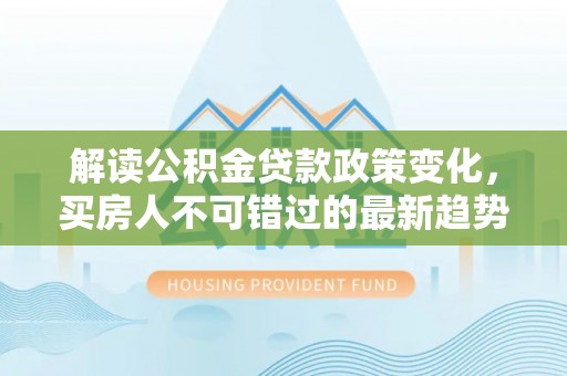新营解读公积金贷款政策变化，买房人不可错过的最新趋势