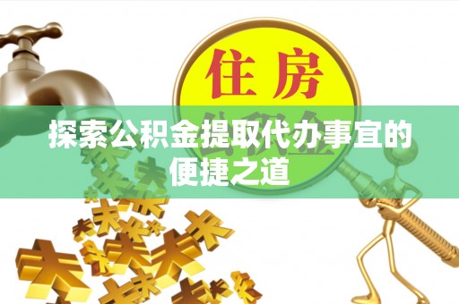 新营探索公积金提取代办事宜的便捷之道