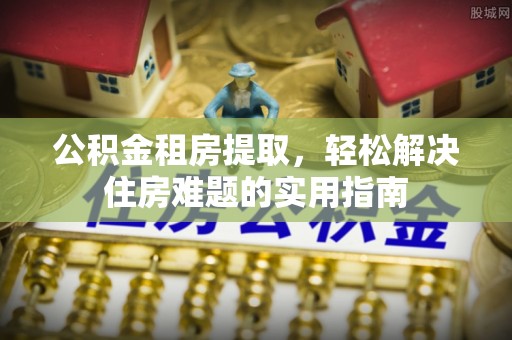 新营公积金租房提取，轻松解决住房难题的实用指南