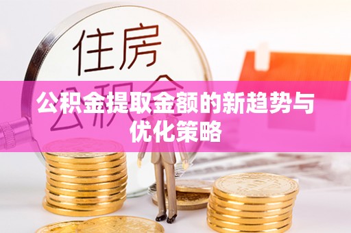 新营公积金提取金额的新趋势与优化策略
