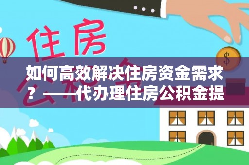 新营如何高效解决住房资金需求？——代办理住房公积金提取服务全解析