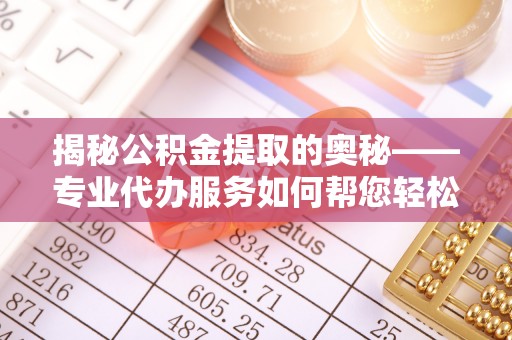 新营揭秘公积金提取的奥秘——专业代办服务如何帮您轻松搞定