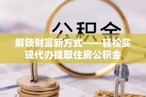 新营解锁财富新方式——轻松实现代办提取住房公积金