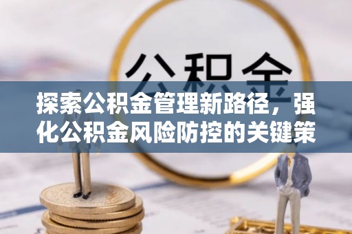 新营探索公积金管理新路径，强化公积金风险防控的关键策略