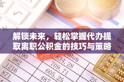 新营解锁未来，轻松掌握代办提取离职公积金的技巧与策略