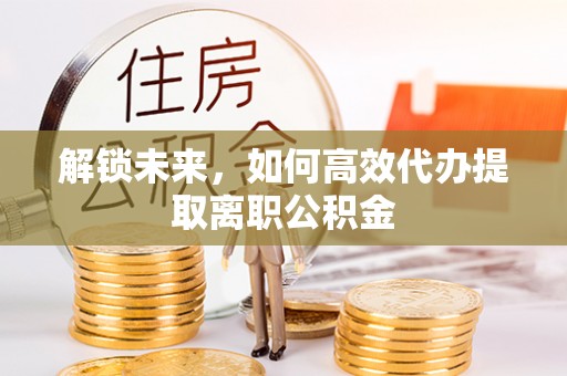 新营解锁未来，如何高效代办提取离职公积金