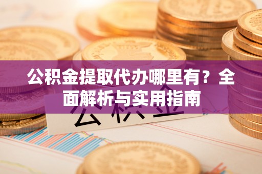 新营公积金提取代办哪里有？全面解析与实用指南
