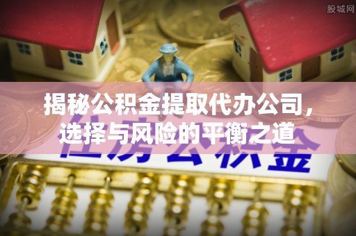 新营揭秘公积金提取代办公司，选择与风险的平衡之道