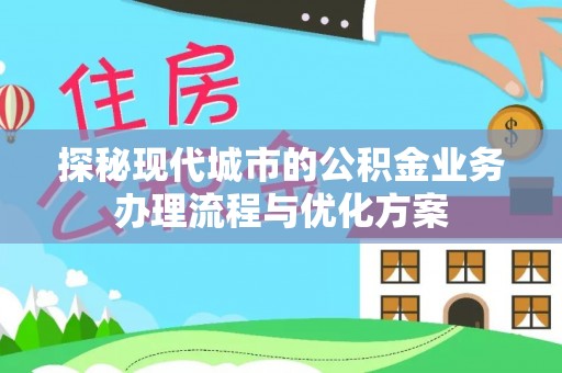 新营探秘现代城市的公积金业务办理流程与优化方案