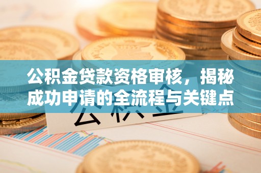 新营公积金贷款资格审核，揭秘成功申请的全流程与关键点