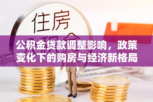 新营公积金贷款调整影响，政策变化下的购房与经济新格局