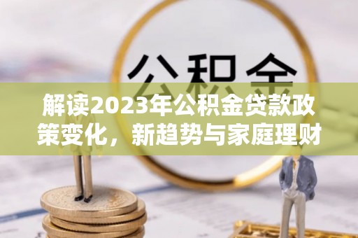 新营解读2023年公积金贷款政策变化，新趋势与家庭理财规划