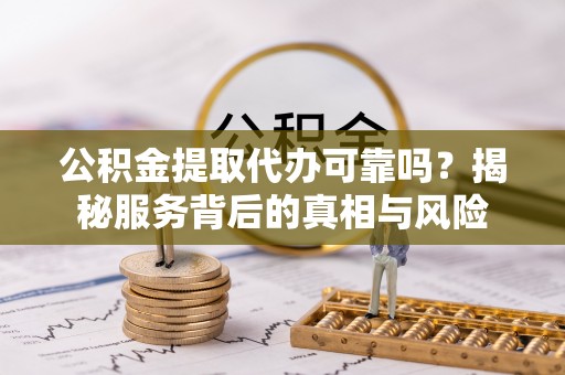 新营公积金提取代办可靠吗？揭秘服务背后的真相与风险