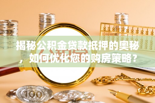 新营揭秘公积金贷款抵押的奥秘，如何优化您的购房策略？