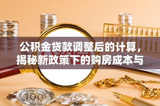 新营公积金贷款调整后的计算，揭秘新政策下的购房成本与规划策略