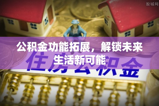 新营公积金功能拓展，解锁未来生活新可能