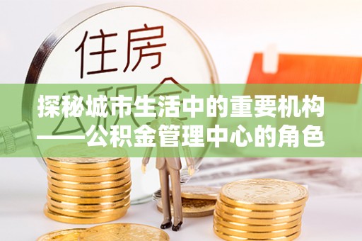 新营探秘城市生活中的重要机构——公积金管理中心的角色与意义