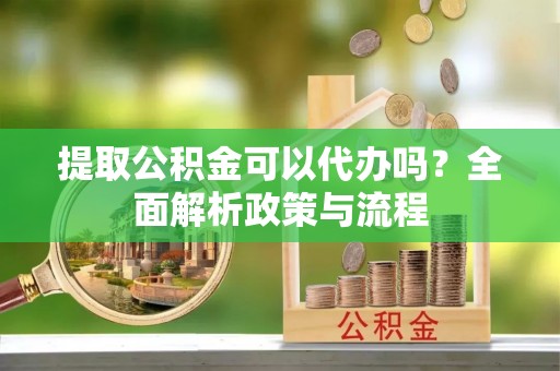 新营提取公积金可以代办吗？全面解析政策与流程