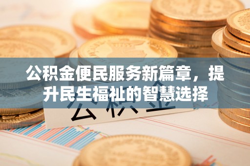 新营公积金便民服务新篇章，提升民生福祉的智慧选择