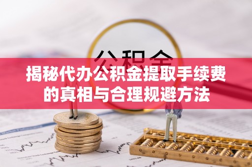 新营揭秘代办公积金提取手续费的真相与合理规避方法