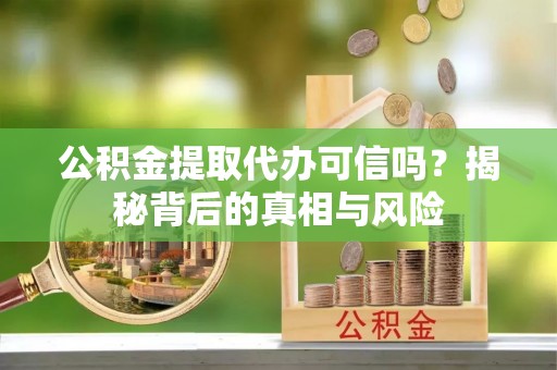 新营公积金提取代办可信吗？揭秘背后的真相与风险