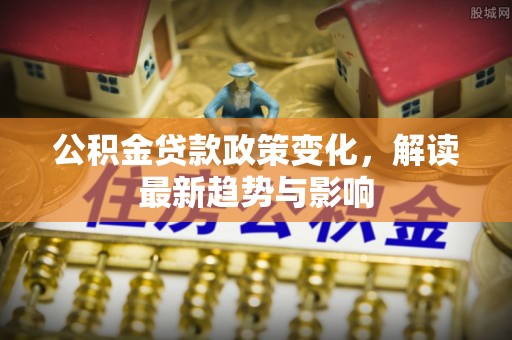 新营公积金贷款政策变化，解读最新趋势与影响