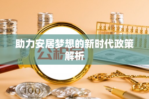 新营助力安居梦想的新时代政策解析