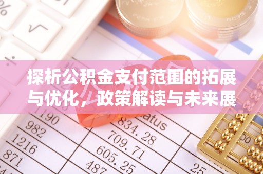 新营探析公积金支付范围的拓展与优化，政策解读与未来展望
