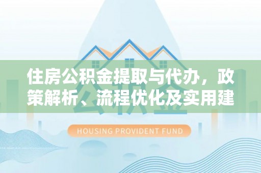新营住房公积金提取与代办，政策解析、流程优化及实用建议